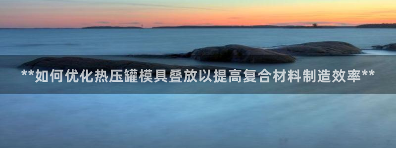 emc网页版：**如何优化热压罐模具叠放以提高复合材料制