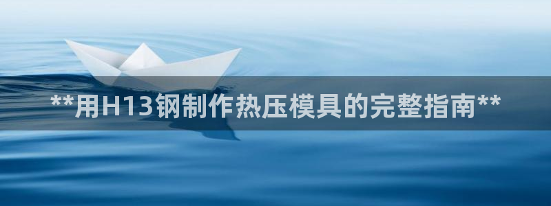 emc全站网页版：**用H13钢制作热压模具的完整指南*