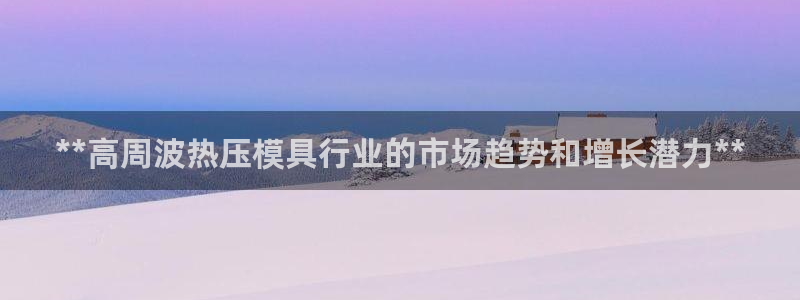 易倍单词官方网站下载安卓：**高周波热压模具行业的市场趋