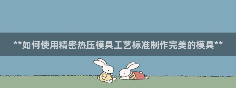 易倍app官网下载：**如何使用精密热压模具工艺标准制作