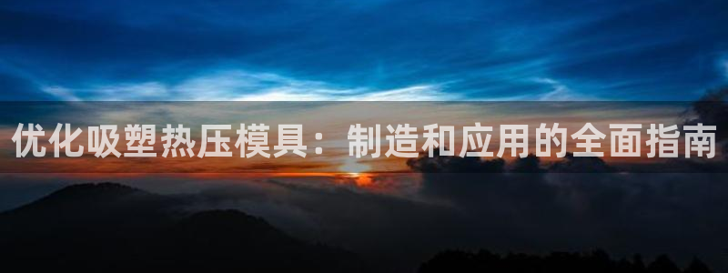 emc易倍官方:优化吸塑热压模具:制造和应用的全面指南