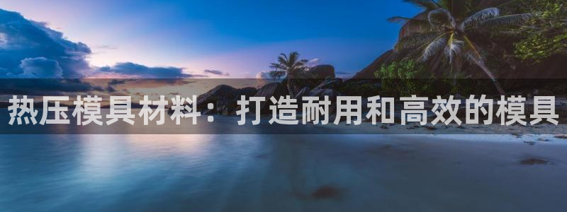 emc易倍全站:热压模具材料:打造耐用和高效的模具