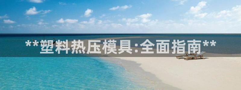 易倍app官网下载安装：**塑料热压模具:全面指南**