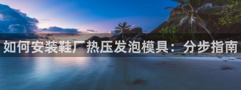 易倍电竞,有球必应：如何安装鞋厂热压发泡模具：分步指南