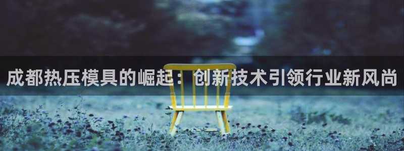 EMC易倍官方网址：成都热压模具的崛起：创新技术引领行业