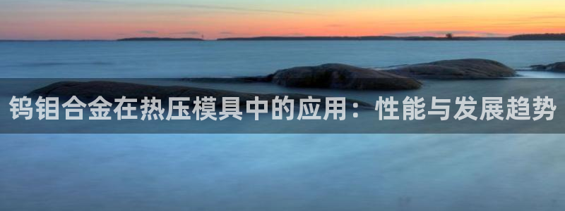 易倍申怎么样：钨钼合金在热压模具中的应用：性能与发展趋势