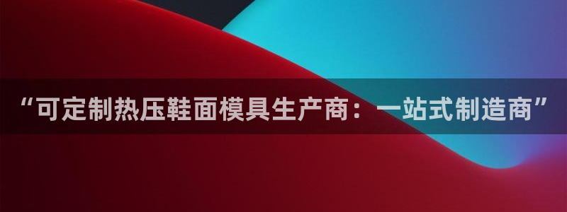 emc易倍怎么样:“可定制热压鞋面模具生产商:一站式制造
