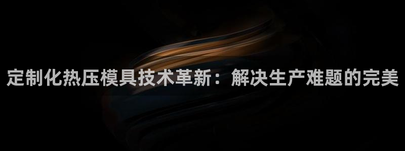 EMC易倍官方平台:定制化热压模具技术革新:解决生产难题