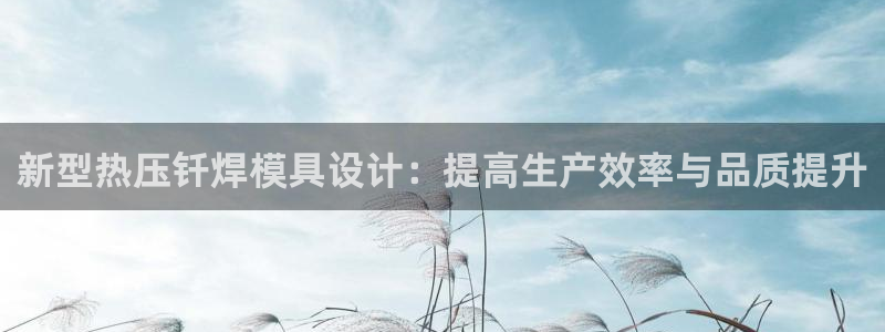 emc易倍官网app:新型热压钎焊模具设计:提高生产效率