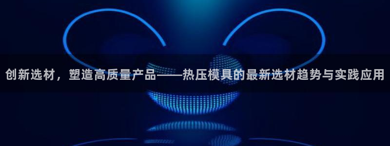 易倍纤减肥反弹不：创新选材，塑造高质量产品——热压模具的