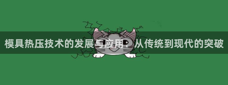 emc易倍下载：模具热压技术的发展与应用：从传统到现代的