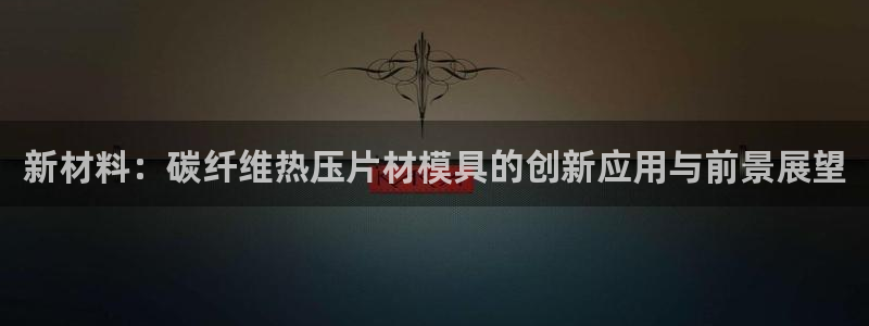 emc mcu:新材料:碳纤维热压片材模具的创新应用与前