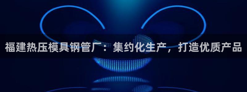 易倍申安理申区别：福建热压模具钢管厂：集约化生产，打造优
