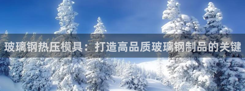 易倍申厂家:玻璃钢热压模具:打造高品质玻璃钢制品的关键