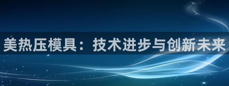 emc易倍官网app:美热压模具:技术进步与创新未来
