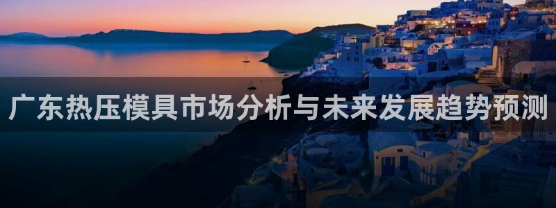 emc app下载:广东热压模具市场分析与未来发展趋势预