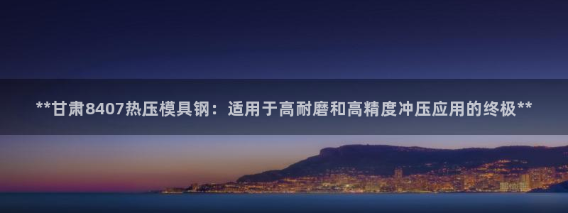 易倍申价格：**甘肃8407热压模具钢：适用于高耐磨和高